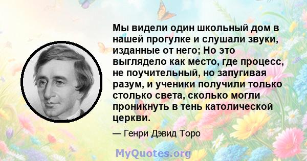 Мы видели один школьный дом в нашей прогулке и слушали звуки, изданные от него; Но это выглядело как место, где процесс, не поучительный, но запугивая разум, и ученики получили только столько света, сколько могли