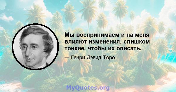 Мы воспринимаем и на меня влияют изменения, слишком тонкие, чтобы их описать.