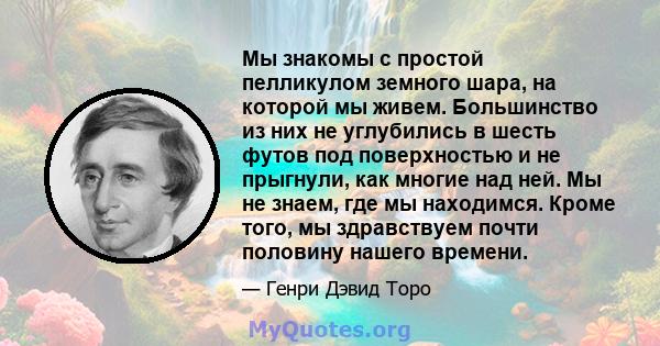 Мы знакомы с простой пелликулом земного шара, на которой мы живем. Большинство из них не углубились в шесть футов под поверхностью и не прыгнули, как многие над ней. Мы не знаем, где мы находимся. Кроме того, мы