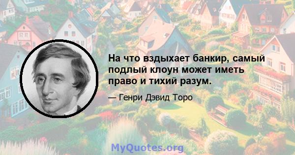 На что вздыхает банкир, самый подлый клоун может иметь право и тихий разум.