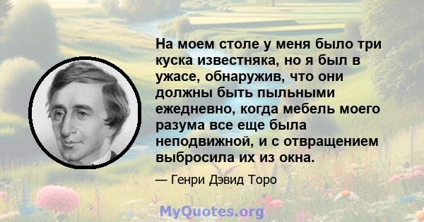 На моем столе у ​​меня было три куска известняка, но я был в ужасе, обнаружив, что они должны быть пыльными ежедневно, когда мебель моего разума все еще была неподвижной, и с отвращением выбросила их из окна.