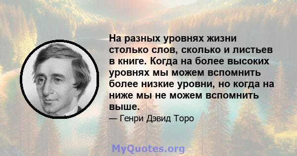 На разных уровнях жизни столько слов, сколько и листьев в книге. Когда на более высоких уровнях мы можем вспомнить более низкие уровни, но когда на ниже мы не можем вспомнить выше.