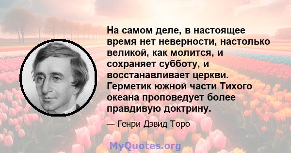 На самом деле, в настоящее время нет неверности, настолько великой, как молится, и сохраняет субботу, и восстанавливает церкви. Герметик южной части Тихого океана проповедует более правдивую доктрину.