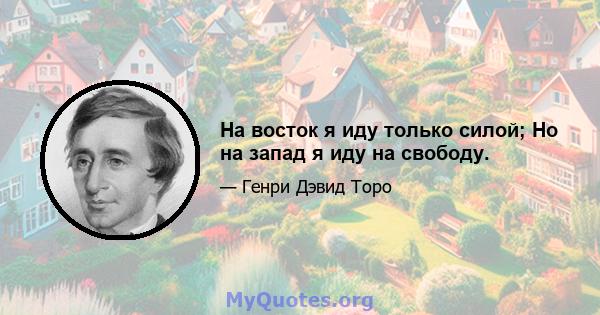 На восток я иду только силой; Но на запад я иду на свободу.