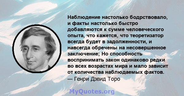 Наблюдение настолько бодрствовало, и факты настолько быстро добавляются к сумме человеческого опыта, что кажется, что теоретизатор всегда будет в задолженности, и навсегда обречены на несовершенное заключение; Но