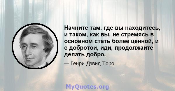 Начните там, где вы находитесь, и таком, как вы, не стремясь в основном стать более ценной, и с добротой, иди, продолжайте делать добро.