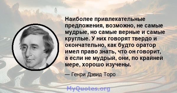 Наиболее привлекательные предложения, возможно, не самые мудрые, но самые верные и самые круглые. У них говорят твердо и окончательно, как будто оратор имел право знать, что он говорит, а если не мудрый, они, по крайней 