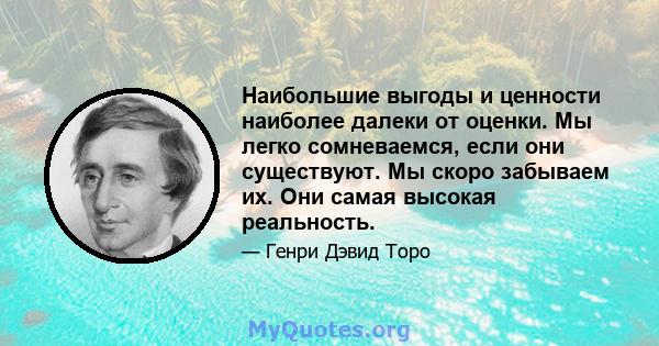 Наибольшие выгоды и ценности наиболее далеки от оценки. Мы легко сомневаемся, если они существуют. Мы скоро забываем их. Они самая высокая реальность.