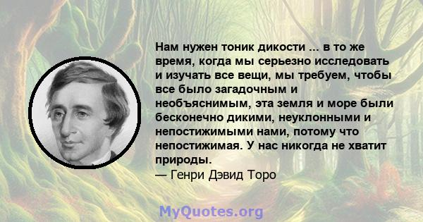 Нам нужен тоник дикости ... в то же время, когда мы серьезно исследовать и изучать все вещи, мы требуем, чтобы все было загадочным и необъяснимым, эта земля и море были бесконечно дикими, неуклонными и непостижимыми