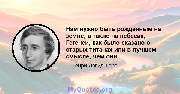 Нам нужно быть рожденным на земле, а также на небесах, Гегенеи, как было сказано о старых титанах или в лучшем смысле, чем они.