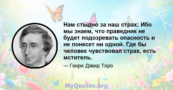 Нам стыдно за наш страх; Ибо мы знаем, что праведник не будет подозревать опасность и не понесет ни одной. Где бы человек чувствовал страх, есть мститель.