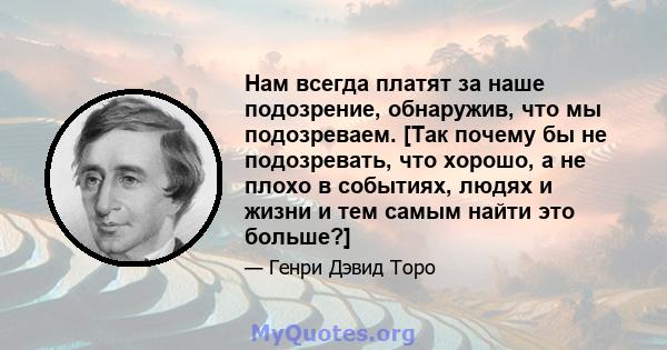 Нам всегда платят за наше подозрение, обнаружив, что мы подозреваем. [Так почему бы не подозревать, что хорошо, а не плохо в событиях, людях и жизни и тем самым найти это больше?]