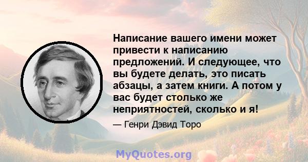 Написание вашего имени может привести к написанию предложений. И следующее, что вы будете делать, это писать абзацы, а затем книги. А потом у вас будет столько же неприятностей, сколько и я!