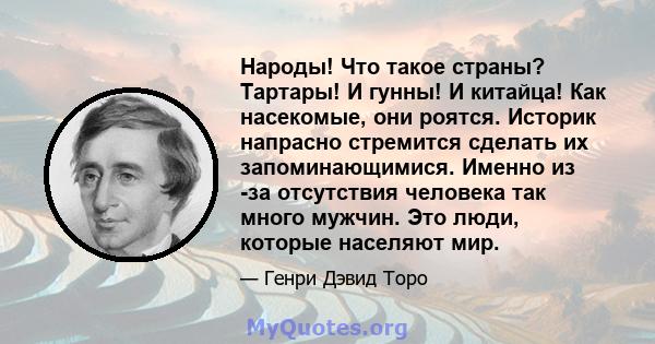 Народы! Что такое страны? Тартары! И гунны! И китайца! Как насекомые, они роятся. Историк напрасно стремится сделать их запоминающимися. Именно из -за отсутствия человека так много мужчин. Это люди, которые населяют мир.