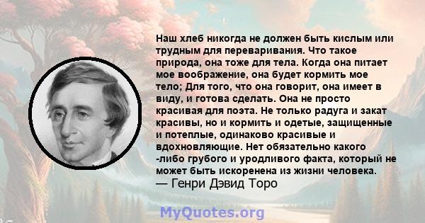 Наш хлеб никогда не должен быть кислым или трудным для переваривания. Что такое природа, она тоже для тела. Когда она питает мое воображение, она будет кормить мое тело; Для того, что она говорит, она имеет в виду, и