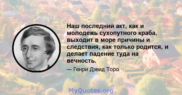 Наш последний акт, как и молодежь сухопутного краба, выходит в море причины и следствия, как только родится, и делает падение туда на вечность.