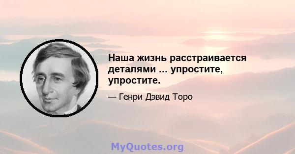 Наша жизнь расстраивается деталями ... упростите, упростите.