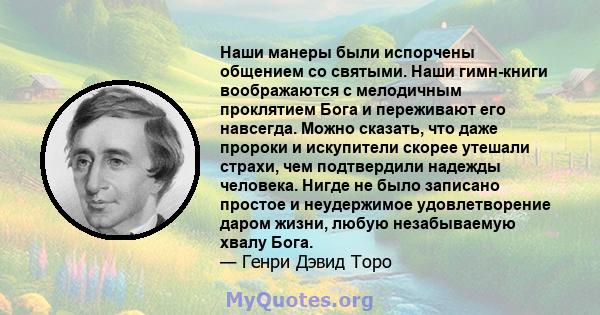 Наши манеры были испорчены общением со святыми. Наши гимн-книги воображаются с мелодичным проклятием Бога и переживают его навсегда. Можно сказать, что даже пророки и искупители скорее утешали страхи, чем подтвердили