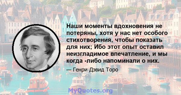 Наши моменты вдохновения не потеряны, хотя у нас нет особого стихотворения, чтобы показать для них; Ибо этот опыт оставил неизгладимое впечатление, и мы когда -либо напоминали о них.