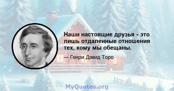 Наши настоящие друзья - это лишь отдаленные отношения тех, кому мы обещаны.