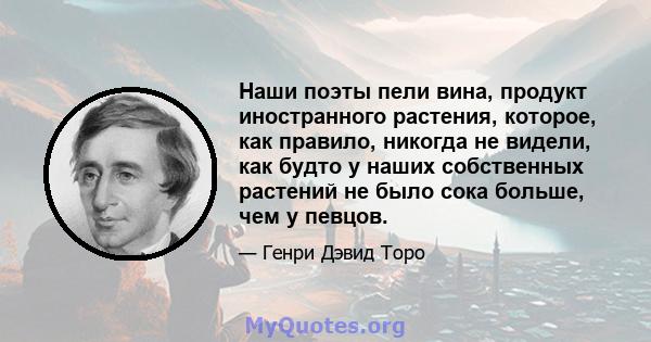 Наши поэты пели вина, продукт иностранного растения, которое, как правило, никогда не видели, как будто у наших собственных растений не было сока больше, чем у певцов.