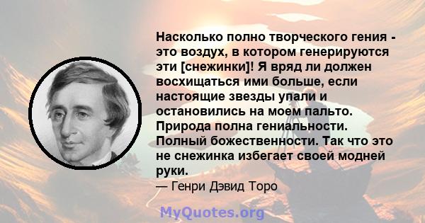 Насколько полно творческого гения - это воздух, в котором генерируются эти [снежинки]! Я вряд ли должен восхищаться ими больше, если настоящие звезды упали и остановились на моем пальто. Природа полна гениальности.