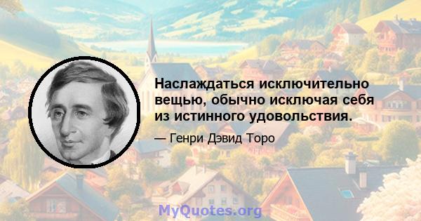 Наслаждаться исключительно вещью, обычно исключая себя из истинного удовольствия.