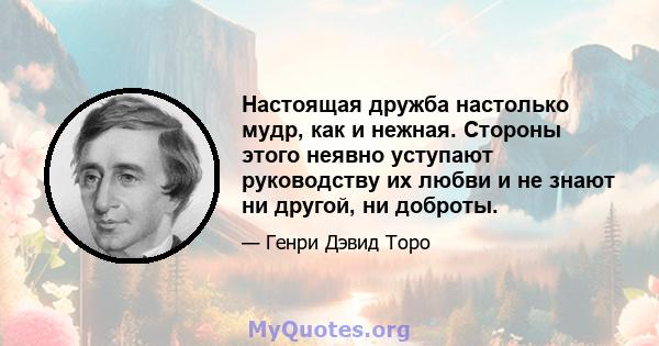 Настоящая дружба настолько мудр, как и нежная. Стороны этого неявно уступают руководству их любви и не знают ни другой, ни доброты.