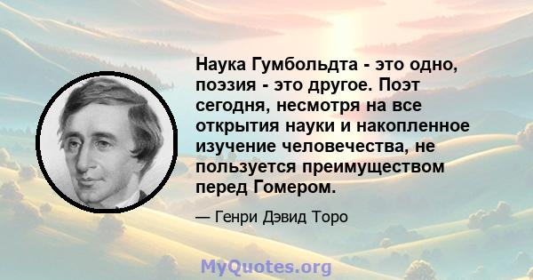 Наука Гумбольдта - это одно, поэзия - это другое. Поэт сегодня, несмотря на все открытия науки и накопленное изучение человечества, не пользуется преимуществом перед Гомером.