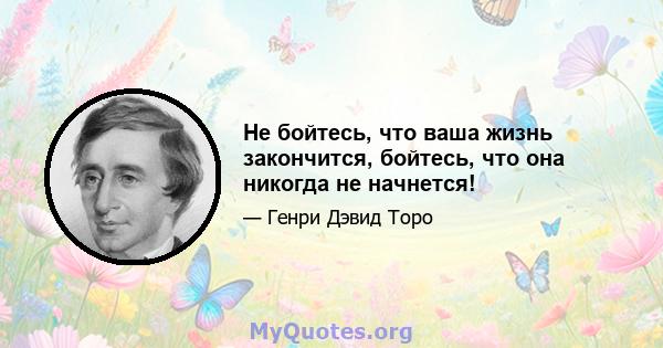 Не бойтесь, что ваша жизнь закончится, бойтесь, что она никогда не начнется!