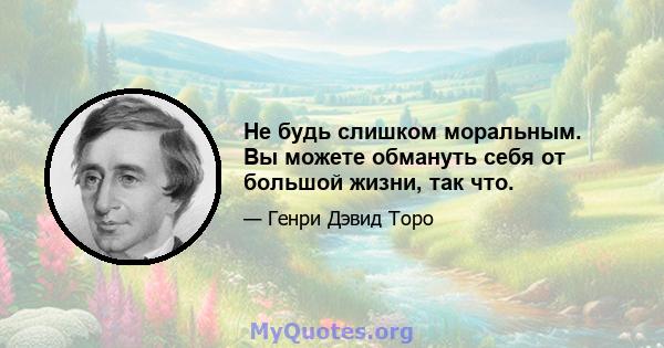 Не будь слишком моральным. Вы можете обмануть себя от большой жизни, так что.