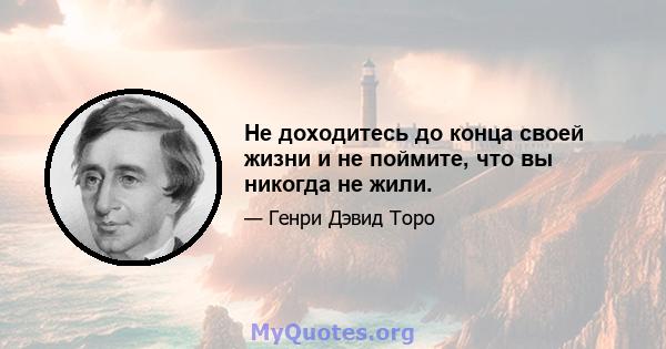 Не доходитесь до конца своей жизни и не поймите, что вы никогда не жили.