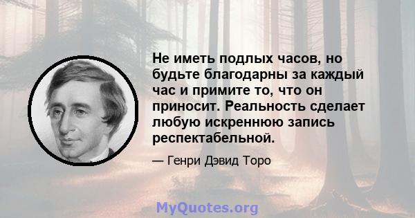 Не иметь подлых часов, но будьте благодарны за каждый час и примите то, что он приносит. Реальность сделает любую искреннюю запись респектабельной.