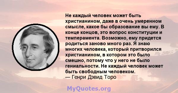 Не каждый человек может быть христианином, даже в очень умеренном смысле, какое бы образование вы ему. В конце концов, это вопрос конституции и темперамента. Возможно, ему придется родиться заново много раз. Я знаю