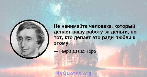 Не нанимайте человека, который делает вашу работу за деньги, но тот, кто делает это ради любви к этому.