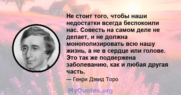 Не стоит того, чтобы наши недостатки всегда беспокоили нас. Совесть на самом деле не делает, и не должна монополизировать всю нашу жизнь, а не в сердце или голове. Это так же подвержена заболеванию, как и любая другая