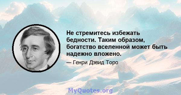 Не стремитесь избежать бедности. Таким образом, богатство вселенной может быть надежно вложено.