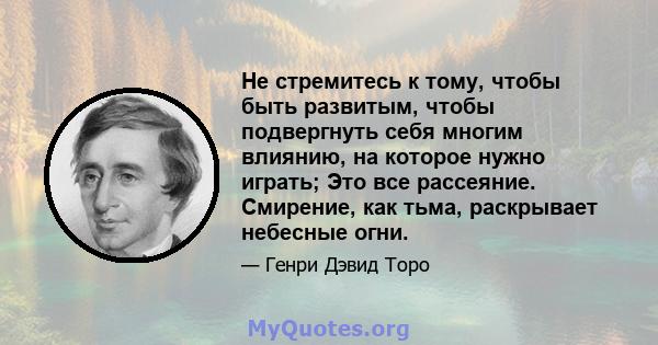 Не стремитесь к тому, чтобы быть развитым, чтобы подвергнуть себя многим влиянию, на которое нужно играть; Это все рассеяние. Смирение, как тьма, раскрывает небесные огни.