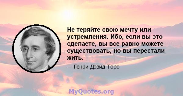 Не теряйте свою мечту или устремления. Ибо, если вы это сделаете, вы все равно можете существовать, но вы перестали жить.