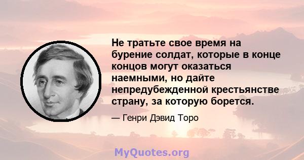 Не тратьте свое время на бурение солдат, которые в конце концов могут оказаться наемными, но дайте непредубежденной крестьянстве страну, за которую борется.