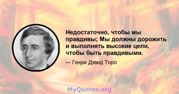 Недостаточно, чтобы мы правдивы; Мы должны дорожить и выполнять высокие цели, чтобы быть правдивыми.