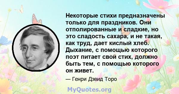 Некоторые стихи предназначены только для праздников. Они отполированные и сладкие, но это сладость сахара, и не такая, как труд, дает кислый хлеб. Дыхание, с помощью которого поэт питает свой стих, должно быть тем, с