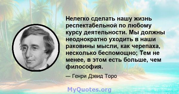 Нелегко сделать нашу жизнь респектабельной по любому курсу деятельности. Мы должны неоднократно уходить в наши раковины мысли, как черепаха, несколько беспомощно; Тем не менее, в этом есть больше, чем философия.