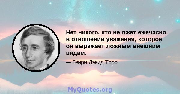 Нет никого, кто не лжет ежечасно в отношении уважения, которое он выражает ложным внешним видам.