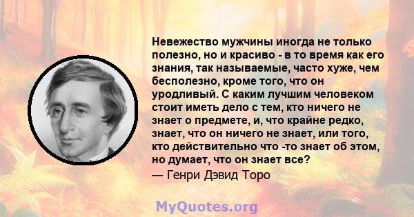 Невежество мужчины иногда не только полезно, но и красиво - в то время как его знания, так называемые, часто хуже, чем бесполезно, кроме того, что он уродливый. С каким лучшим человеком стоит иметь дело с тем, кто