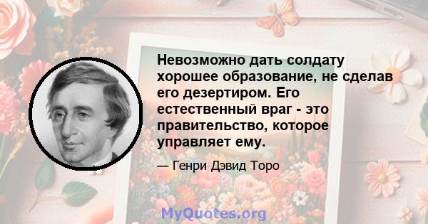 Невозможно дать солдату хорошее образование, не сделав его дезертиром. Его естественный враг - это правительство, которое управляет ему.