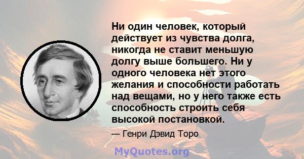 Ни один человек, который действует из чувства долга, никогда не ставит меньшую долгу выше большего. Ни у одного человека нет этого желания и способности работать над вещами, но у него также есть способность строить себя 