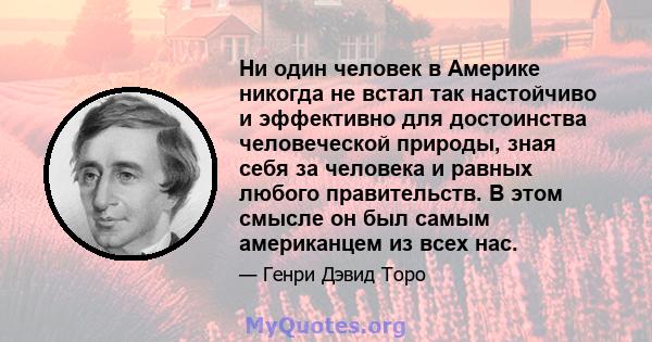 Ни один человек в Америке никогда не встал так настойчиво и эффективно для достоинства человеческой природы, зная себя за человека и равных любого правительств. В этом смысле он был самым американцем из всех нас.