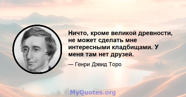 Ничто, кроме великой древности, не может сделать мне интересными кладбищами. У меня там нет друзей.