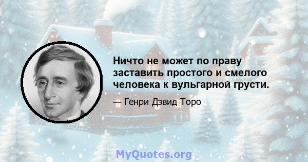 Ничто не может по праву заставить простого и смелого человека к вульгарной грусти.